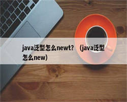 java泛型怎么newt？（java泛型怎么new）