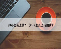 php怎么上传？（PHP怎么上传图片）