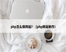php怎么做网站？（php网站制作）