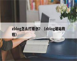 zblog怎么打原创？（zblog建站教程）