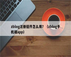 zblog注册组件怎么用？（zblog手机端app）