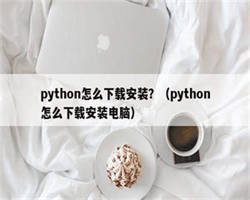 python怎么下载安装？（python怎么下载安装电脑）