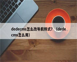 dedecms怎么改导航样式？（dedecms怎么用）