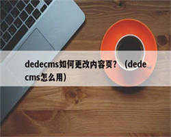 dedecms如何更改内容页？（dedecms怎么用）