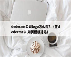 dedecms公司logo怎么弄？（在dedecms中,如何模板建站）